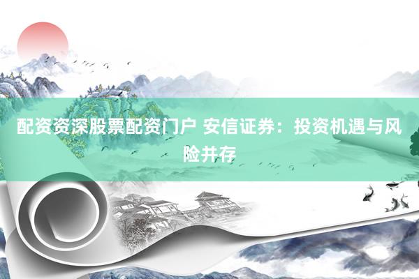 配资资深股票配资门户 安信证券：投资机遇与风险并存