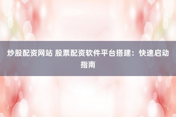 炒股配资网站 股票配资软件平台搭建：快速启动指南