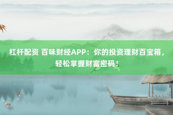 杠杆配资 百味财经APP：你的投资理财百宝箱，轻松掌握财富密码！