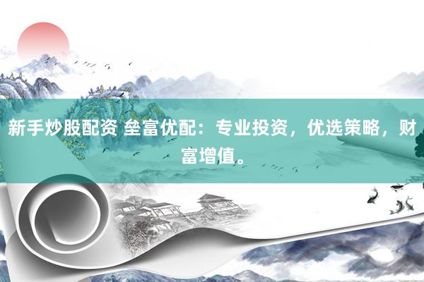 新手炒股配资 垒富优配：专业投资，优选策略，财富增值。