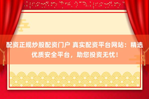 配资正规炒股配资门户 真实配资平台网站:精选优质安全平台,助您投资无忧!