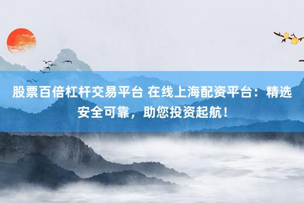 股票百倍杠杆交易平台 在线上海配资平台：精选安全可靠，助您投资起航！