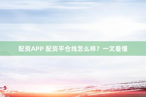 配资APP 配资平仓线怎么样？一文看懂