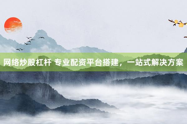 网络炒股杠杆 专业配资平台搭建，一站式解决方案