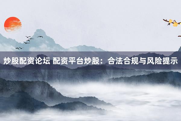 炒股配资论坛 配资平台炒股：合法合规与风险提示