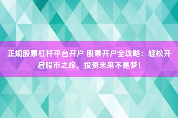 正规股票杠杆平台开户 股票开户全攻略：轻松开启股市之旅，投资未来不是梦！