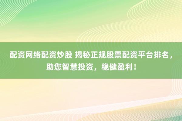 配资网络配资炒股 揭秘正规股票配资平台排名，助您智慧投资，稳健盈利！