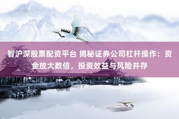智沪深股票配资平台 揭秘证券公司杠杆操作：资金放大数倍，投资效益与风险并存