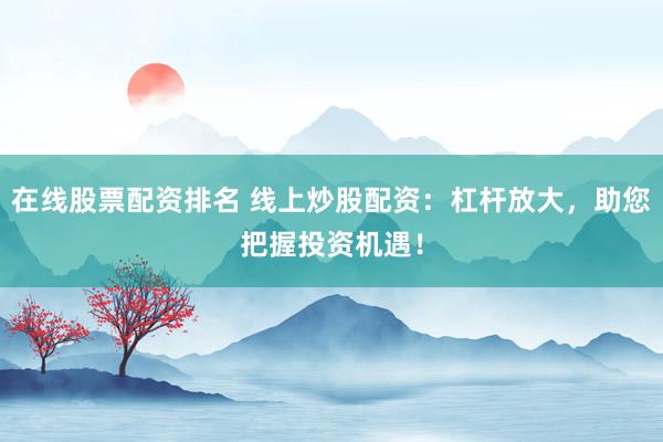 在线股票配资排名 线上炒股配资：杠杆放大，助您把握投资机遇！