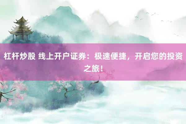 杠杆炒股 线上开户证券：极速便捷，开启您的投资之旅！