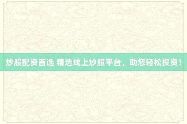 炒股配资首选 精选线上炒股平台，助您轻松投资！