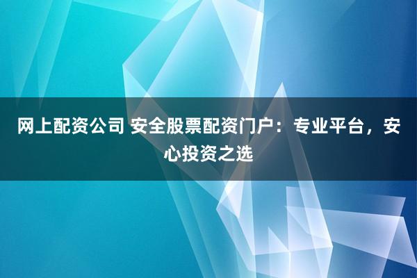 网上配资公司 安全股票配资门户:专业平台,安心投资之选