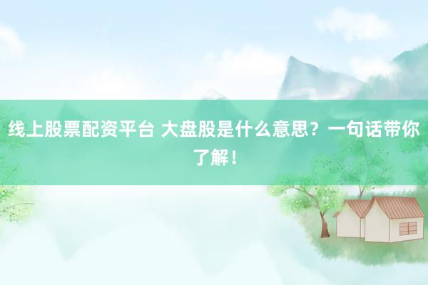 线上股票配资平台 大盘股是什么意思？一句话带你了解！