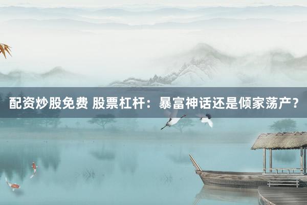 配资炒股免费 股票杠杆：暴富神话还是倾家荡产？