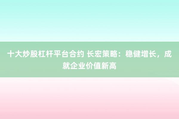 十大炒股杠杆平台合约 长宏策略：稳健增长，成就企业价值新高