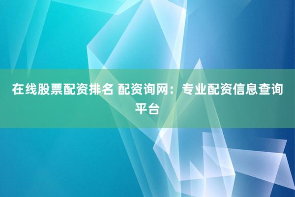 在线股票配资排名 配资询网：专业配资信息查询平台