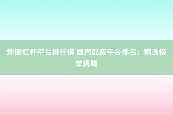 炒股杠杆平台排行榜 国内配资平台排名:精选榜单揭晓