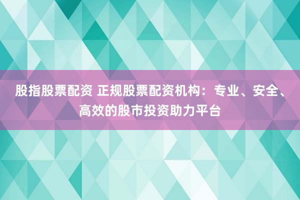 股指股票配资 正规股票配资机构：专业、安全、高效的股市投资助力平台