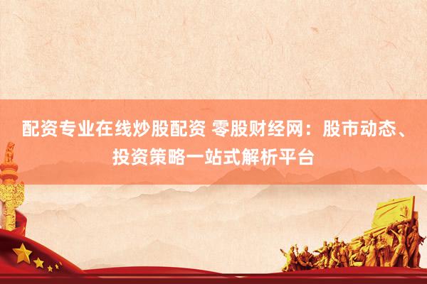 配资专业在线炒股配资 零股财经网：股市动态、投资策略一站式解析平台
