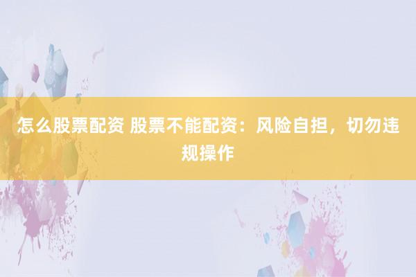 怎么股票配资 股票不能配资：风险自担，切勿违规操作