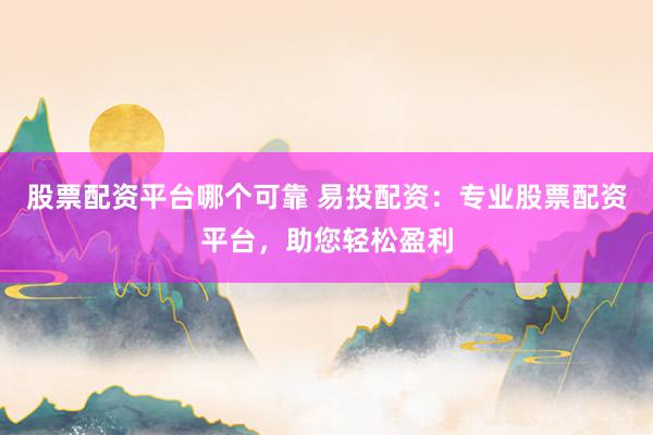 股票配资平台哪个可靠 易投配资：专业股票配资平台，助您轻松盈利