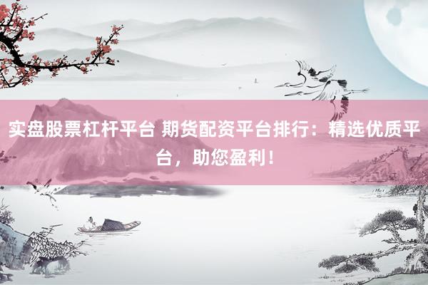 实盘股票杠杆平台 期货配资平台排行：精选优质平台，助您盈利！