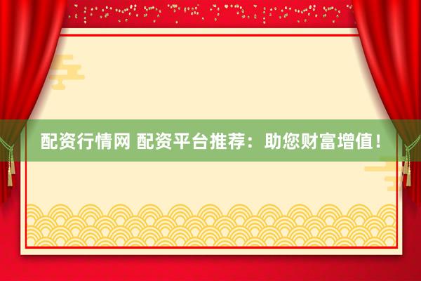 配资行情网 配资平台推荐:助您财富增值!