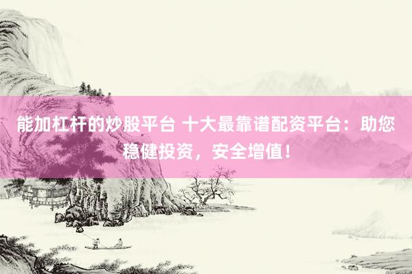 能加杠杆的炒股平台 十大最靠谱配资平台：助您稳健投资，安全增值！