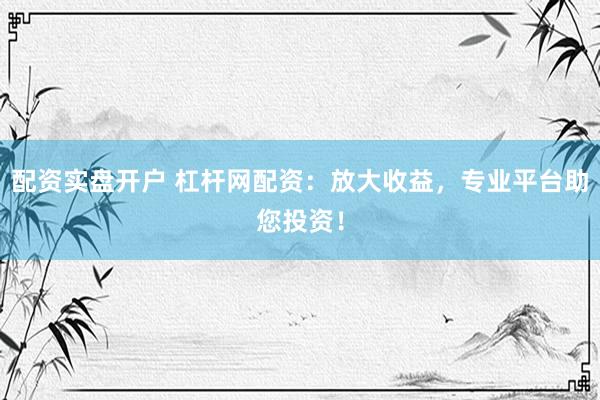 配资实盘开户 杠杆网配资：放大收益，专业平台助您投资！