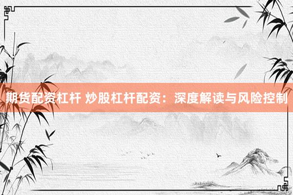 期货配资杠杆 炒股杠杆配资：深度解读与风险控制