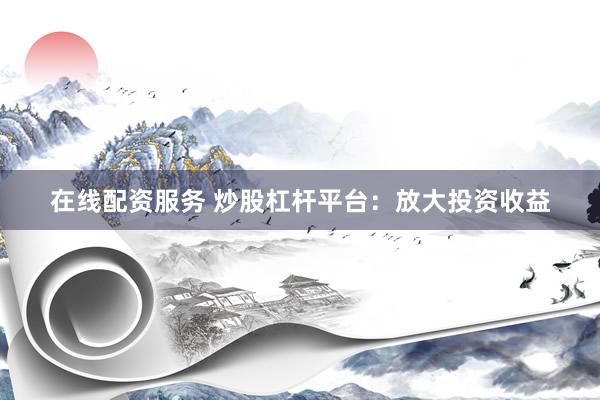 在线配资服务 炒股杠杆平台：放大投资收益
