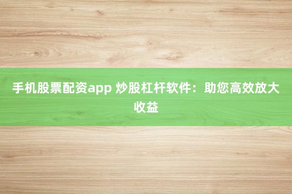 手机股票配资app 炒股杠杆软件：助您高效放大收益