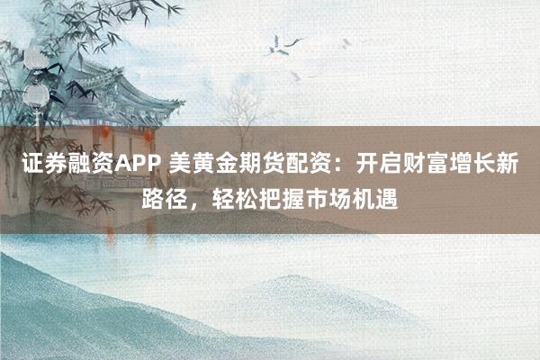 证券融资APP 美黄金期货配资：开启财富增长新路径，轻松把握市场机遇