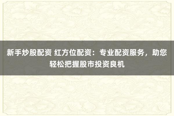 新手炒股配资 红方位配资：专业配资服务，助您轻松把握股市投资良机