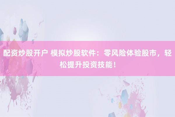 配资炒股开户 模拟炒股软件：零风险体验股市，轻松提升投资技能！