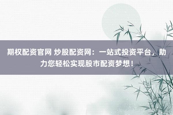 期权配资官网 炒股配资网：一站式投资平台，助力您轻松实现股市配资梦想！