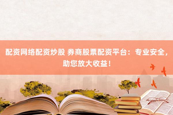 配资网络配资炒股 券商股票配资平台：专业安全，助您放大收益！