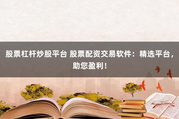股票杠杆炒股平台 股票配资交易软件:精选平台,助您盈利!