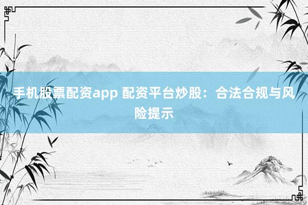 手机股票配资app 配资平台炒股：合法合规与风险提示