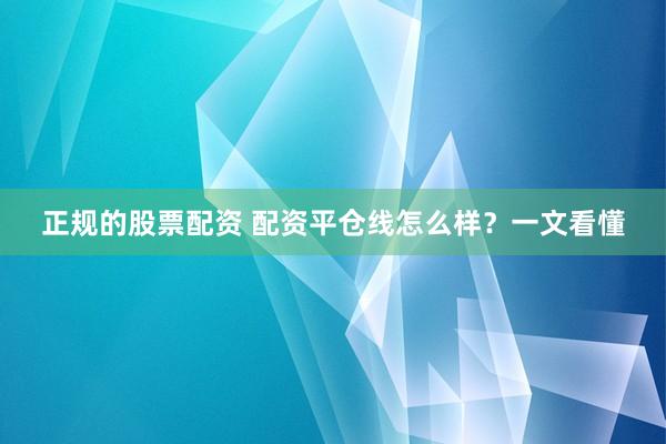 正规的股票配资 配资平仓线怎么样？一文看懂