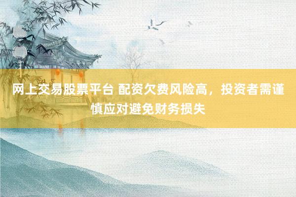 网上交易股票平台 配资欠费风险高，投资者需谨慎应对避免财务损失