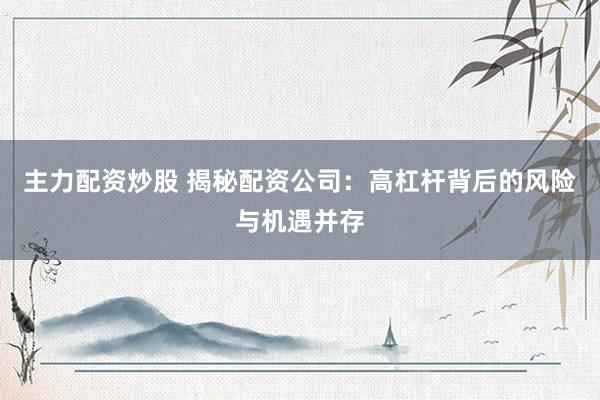 主力配资炒股 揭秘配资公司:高杠杆背后的风险与机遇并存