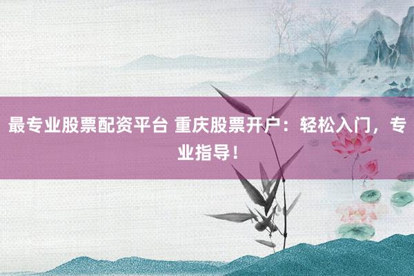 最专业股票配资平台 重庆股票开户：轻松入门，专业指导！