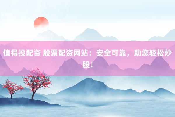 值得投配资 股票配资网站:安全可靠,助您轻松炒股!