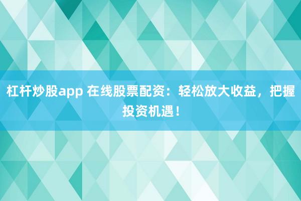 杠杆炒股app 在线股票配资：轻松放大收益，把握投资机遇！