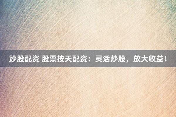 炒股配资 股票按天配资：灵活炒股，放大收益！