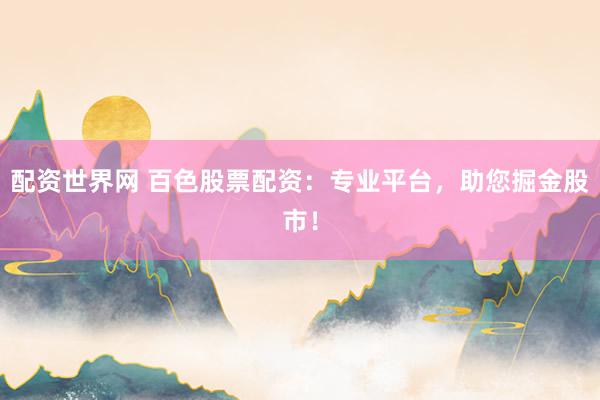 配资世界网 百色股票配资：专业平台，助您掘金股市！