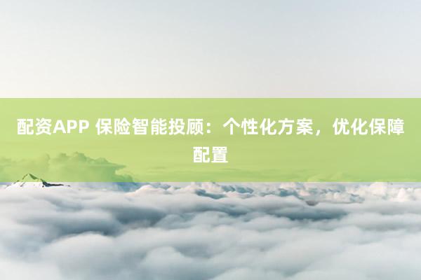 配资APP 保险智能投顾:个性化方案,优化保障配置