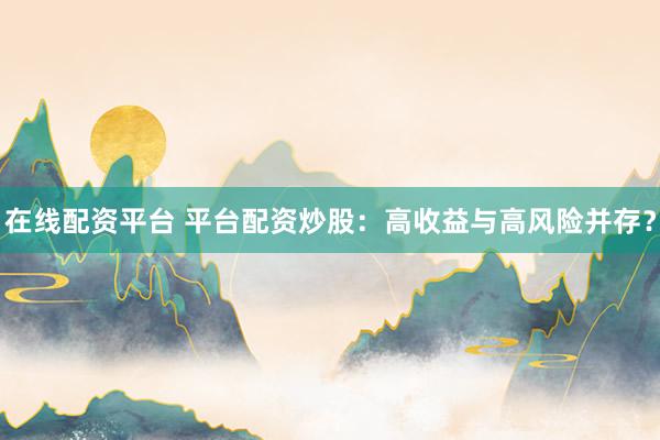 在线配资平台 平台配资炒股：高收益与高风险并存？
