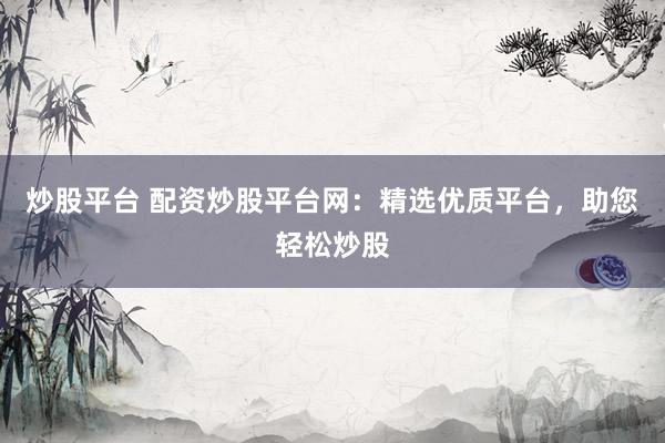 炒股平台 配资炒股平台网：精选优质平台，助您轻松炒股